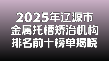 2025年辽源市金属托槽矫治机构排名前十榜单揭晓