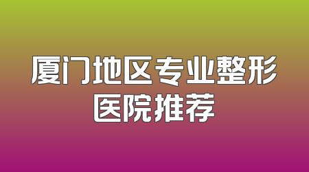 厦门地区专业整形医院推荐