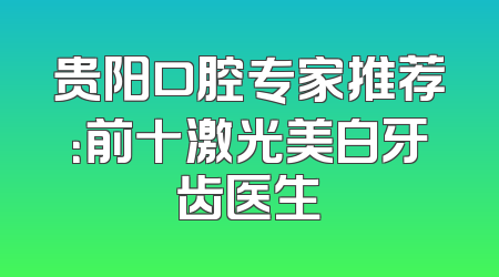 贵阳口腔专家推荐：前十激光美白牙齿医生
