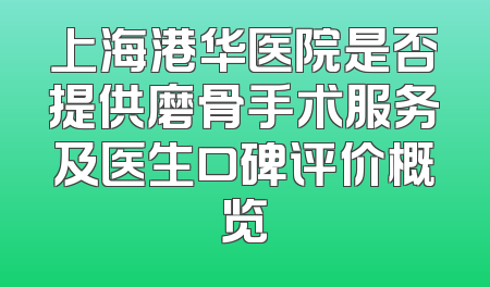 上海港华医院是否提供磨骨手术服务及医生口碑评价概览