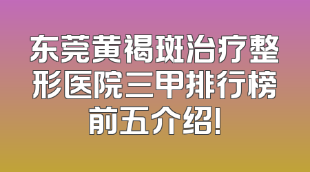 东莞黄褐斑治疗整形医院三甲排行榜前五介绍!