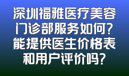 深圳福雅医疗美容门诊部服务如何？能提供医生价格表和用户评价吗？