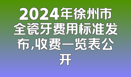 2024年徐州市全瓷牙费用标准发布，收费一览表公开