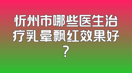 忻州市哪些医生治疗乳晕飘红效果好？
