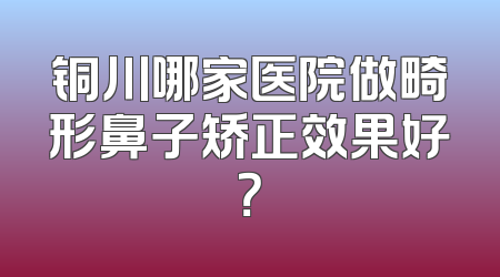 铜川哪家医院做畸形鼻子矫正效果好？