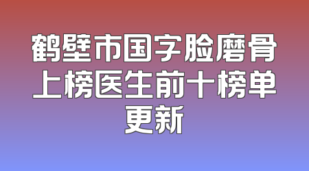鹤壁市国字脸磨骨上榜医生前十榜单更新