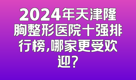 2024年天津隆胸整形医院十强排行榜，哪家更受欢迎？
