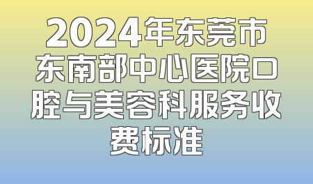 2024年东莞市东南部中心医院口腔与美容科服务收费标准
