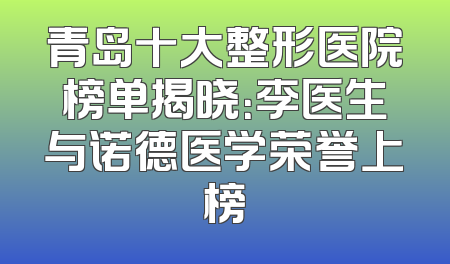 青岛十大整形医院榜单揭晓：李医生与诺德医学荣誉上榜