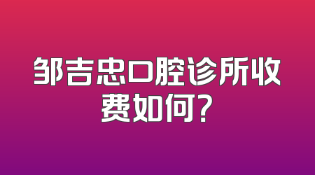 邹吉忠口腔诊所收费如何？