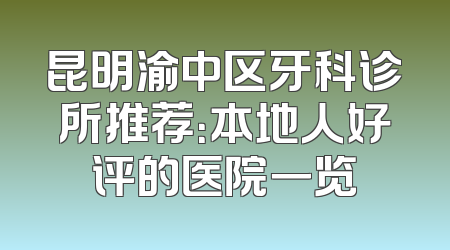 昆明渝中区牙科诊所推荐：本地人好评的医院一览