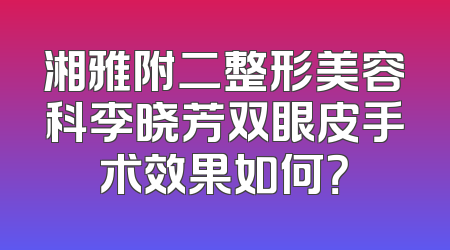 湘雅附二整形美容科李晓芳双眼皮手术效果如何？