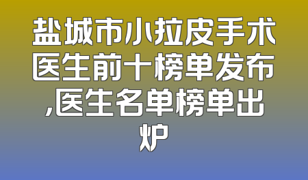 盐城市小拉皮手术医生前十榜单发布，医生名单榜单出炉