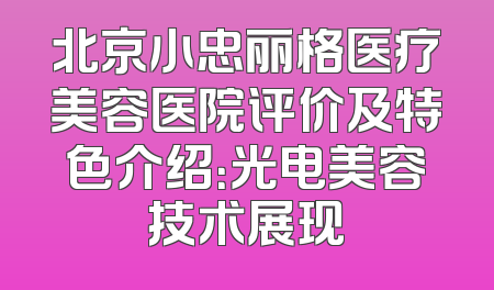 北京小忠丽格医疗美容医院评价及特色介绍：光电美容技术展现