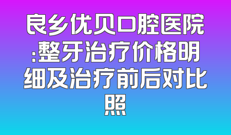 良乡优贝口腔医院：整牙治疗价格明细及治疗前后对比照