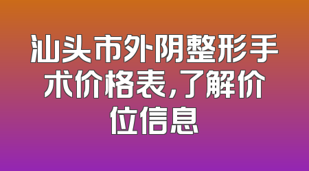 汕头市外阴整形手术价格表，了解价位信息