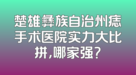 楚雄彝族自治州痣手术医院实力大比拼，哪家强？