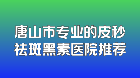 唐山市专业的皮秒祛斑黑素医院推荐