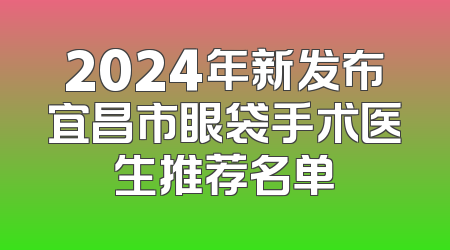 2024年新发布宜昌市眼袋手术医生推荐名单