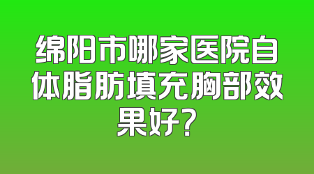 绵阳市哪家医院自体脂肪填充胸部效果好？