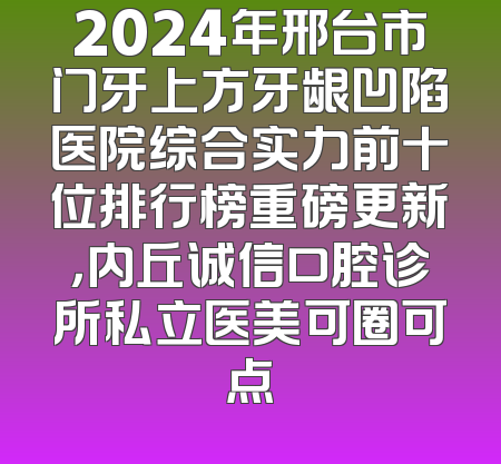 2024年邢台市门牙上方牙龈凹陷医院综合实力前十位排行榜重磅更新，内丘诚信口腔诊所私立医美可圈可点