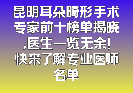 昆明耳朵畸形手术专家前十榜单揭晓，医生一览无余！快来了解专业医师名单