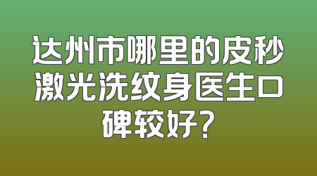 达州市哪里的皮秒激光洗纹身医生口碑较好？