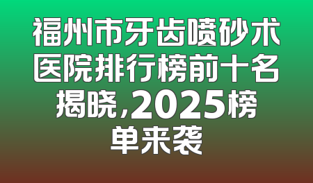 福州市牙齿喷砂术医院排行榜前十名揭晓，2025榜单来袭