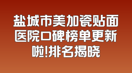 盐城市美加瓷贴面医院口碑榜单更新啦！排名揭晓