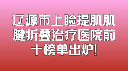 辽源市上睑提肌肌腱折叠治疗医院前十榜单出炉！