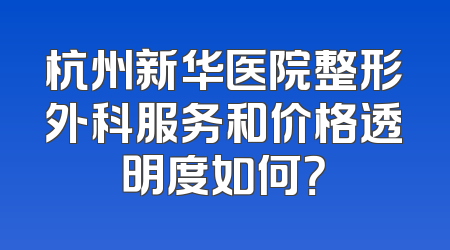 杭州新华医院整形外科服务和价格透明度如何？