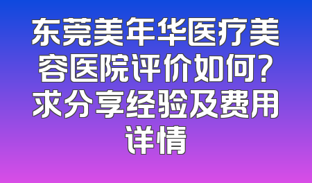 东莞美年华医疗美容医院评价如何？求分享经验及费用详情