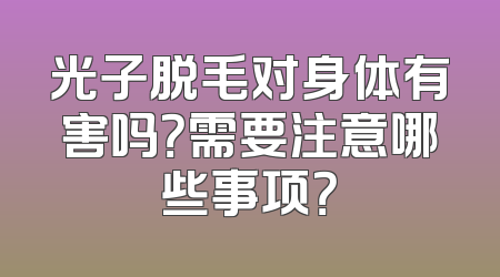 光子脱毛对身体有害吗？需要注意哪些事项？