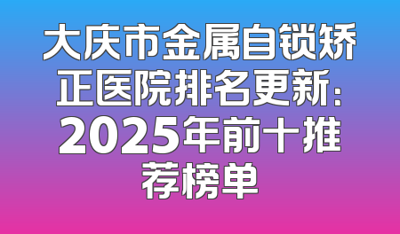 大庆市金属自锁矫正医院排名更新：2025年前十推荐榜单