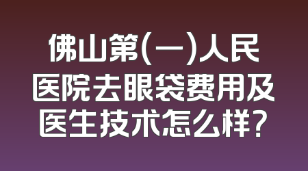 佛山第（一）人民医院去眼袋费用及医生技术怎么样？