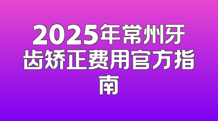 2025年常州牙齿矫正费用官方指南