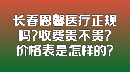 长春恩馨医疗正规吗？收费贵不贵？价格表是怎样的？