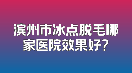 滨州市冰点脱毛哪家医院效果好？