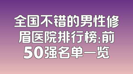 全国不错的男性修眉医院排行榜：前50强名单一览