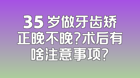 35 岁做牙齿矫正晚不晚？术后有啥注意事项？