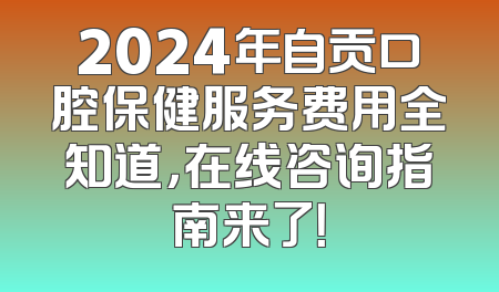 2024年自贡口腔保健服务费用全知道，在线咨询指南来了！