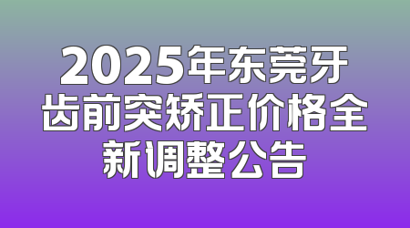2025年东莞牙齿前突矫正价格全新调整公告