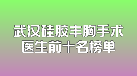武汉硅胶丰胸手术医生前十名榜单