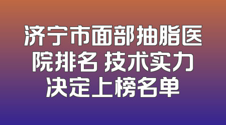 济宁市面部抽脂医院排名 技术实力决定上榜名单