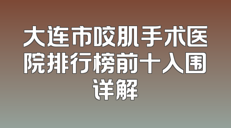 大连市咬肌手术医院排行榜前十入围详解