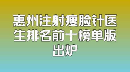 惠州注射瘦脸针医生排名前十榜单版出炉
