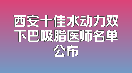 西安十佳水动力双下巴吸脂医师名单公布