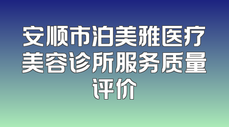 安顺市泊美雅医疗美容诊所服务质量评价