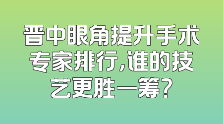 晋中眼角提升手术专家排行，谁的技艺更胜一筹？
