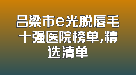 吕梁市e光脱唇毛十强医院榜单，精选清单